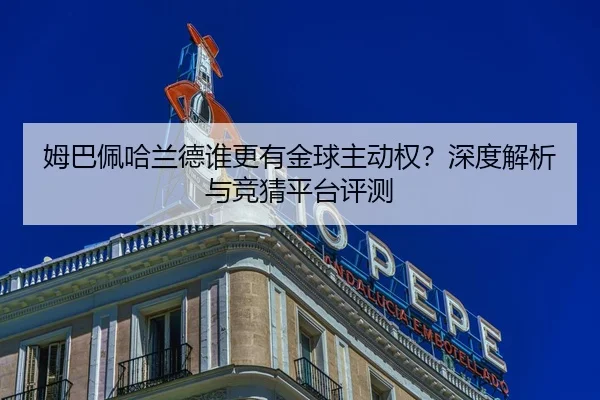姆巴佩哈兰德谁更有金球主动权？深度解析与竞猜平台评测