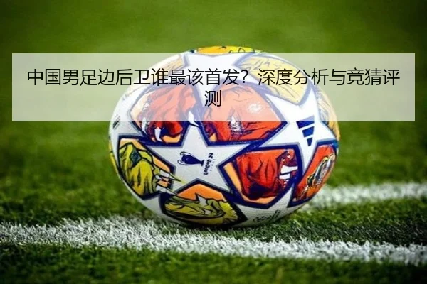 中国男足边后卫谁最该首发？深度分析与竞猜评测