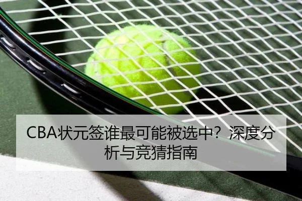 CBA状元签谁最可能被选中？深度分析与竞猜指南