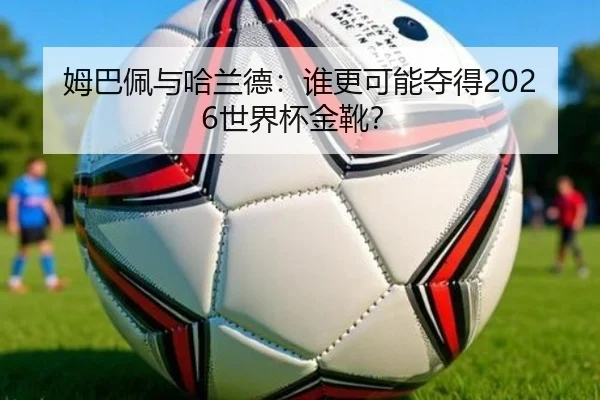 姆巴佩与哈兰德：谁更可能夺得2026世界杯金靴？