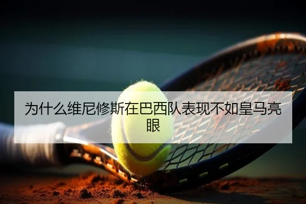 为什么维尼修斯在巴西队表现不如皇马亮眼