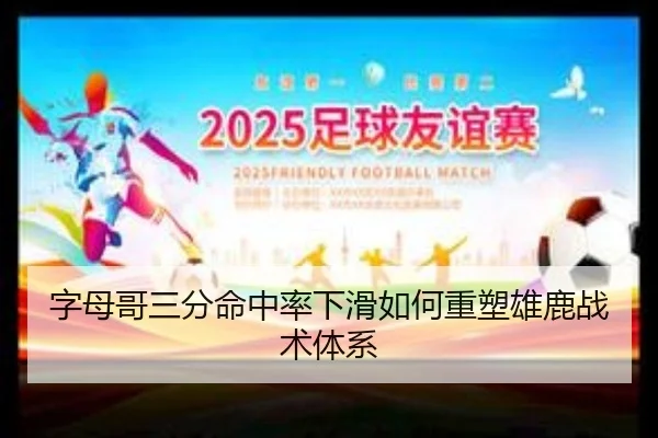 字母哥三分命中率下滑如何重塑雄鹿战术体系